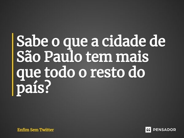 ⁠Sabe o que a cidade de São Paulo tem mais que todo o resto do país?... Frase de Enfim Sem Twitter.