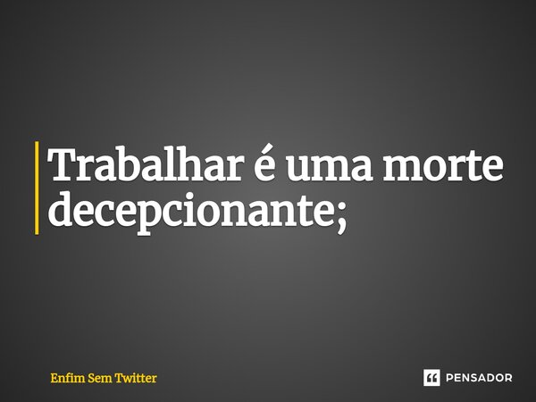 Trabalhar é uma morte decepcionante;⁠... Frase de Enfim Sem Twitter.