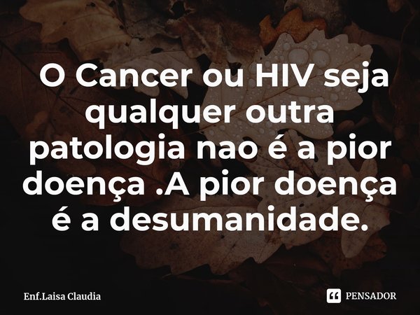 ⁠ O Cancer ou HIV seja qualquer outra patologia nao é a pior doença .A pior doença é a desumanidade.... Frase de Enf.Laisa Claudia.