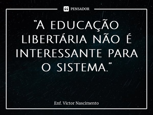 “A educação libertária não é interessante para o sistema.” ⁠... Frase de Enf. Victor Nascimento.