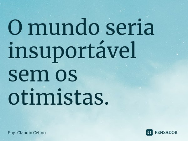 ⁠O mundo seria insuportável sem os otimistas.... Frase de Eng. Claudio Celino.