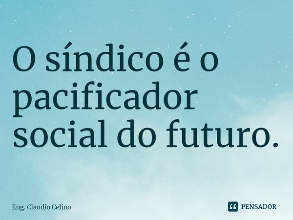 ⁠O síndico é o pacificador social do futuro.... Frase de Eng. Claudio Celino.
