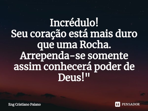 ⁠Incrédulo!
Seu coração está mais duro que uma Rocha.
Arrependa-se somente assim conhecerá poder de Deus!"... Frase de Eng Cristiano Paiano.