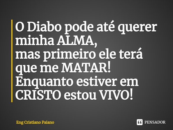 ⁠O Diabo pode até querer minha ALMA, mas primeiro ele terá que me MATAR! Enquanto estiver em CRISTO estou VIVO!... Frase de Eng Cristiano Paiano.