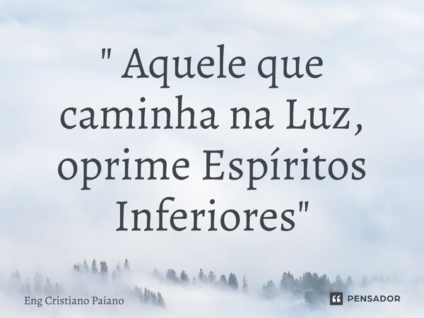⁠" Aquele que caminha na Luz, oprime Espíritos Inferiores"... Frase de Eng Cristiano Paiano.