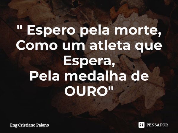 ⁠" Espero pela morte,
Como um atleta que Espera,
Pela medalha de OURO"... Frase de Eng Cristiano Paiano.