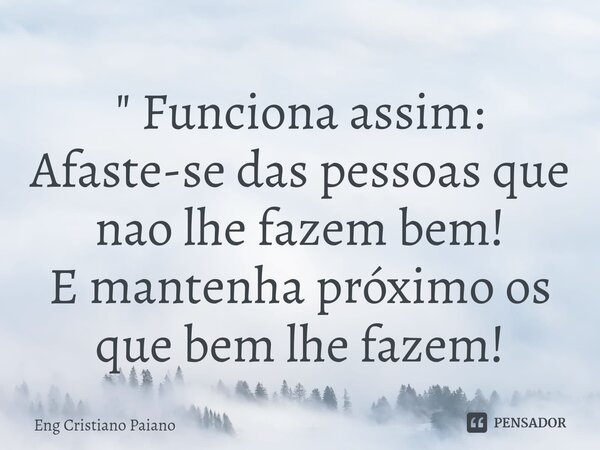 ⁠" Funciona assim: Afaste-se das pessoas que nao lhe fazem bem! E mantenha próximo os que bem lhe fazem!... Frase de Eng Cristiano Paiano.