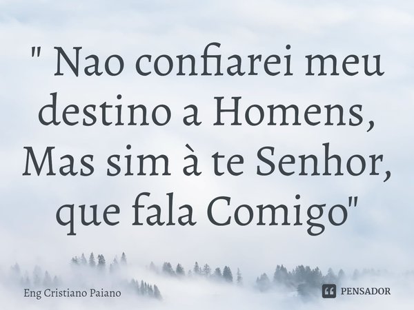 ⁠" Nao confiarei meu destino a Homens,
Mas sim à te Senhor, que fala Comigo"... Frase de Eng Cristiano Paiano.