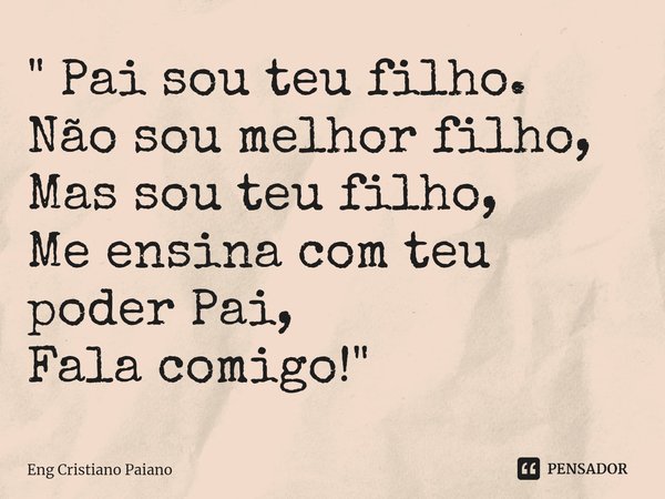 ⁠" Pai sou teu filho.
Não sou melhor filho,
Mas sou teu filho,
Me ensina com teu poder Pai,
Fala comigo!"... Frase de Eng Cristiano Paiano.