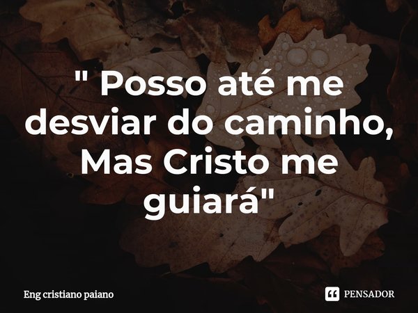 ⁠" Posso até me desviar do caminho, Mas Cristo me guiará "... Frase de Eng Cristiano Paiano.