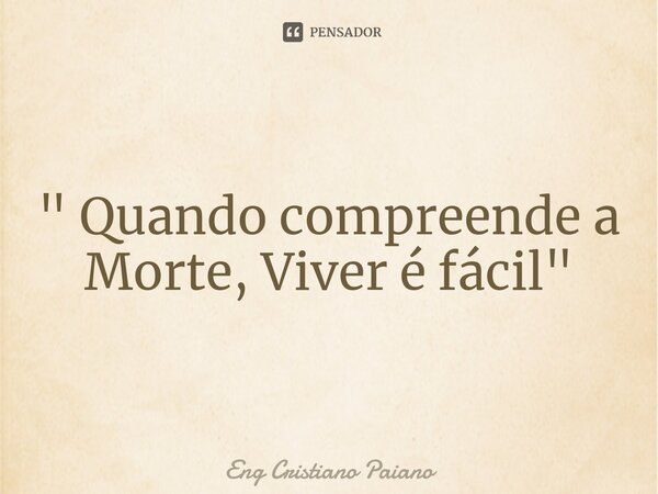 ⁠" Quando compreende a Morte, Viver é fácil"... Frase de Eng Cristiano Paiano.