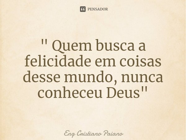 ⁠" Quem busca a felicidade em coisas desse mundo, nunca conheceu Deus"... Frase de Eng Cristiano Paiano.