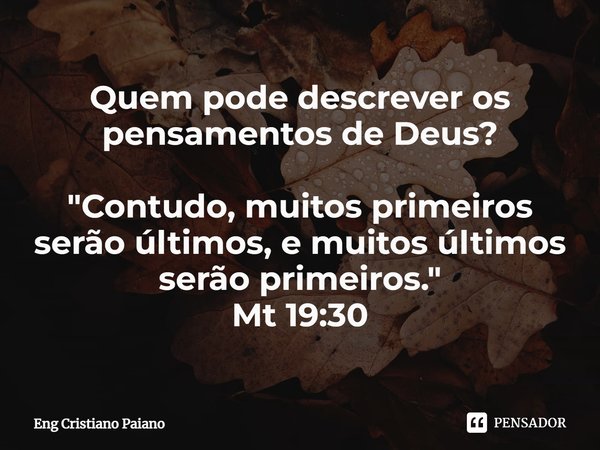 ⁠Quem pode descrever os pensamentos de Deus? "Contudo, muitos primeiros serão últimos, e muitos últimos serão primeiros." Mt 19:30... Frase de Eng Cristiano Paiano.