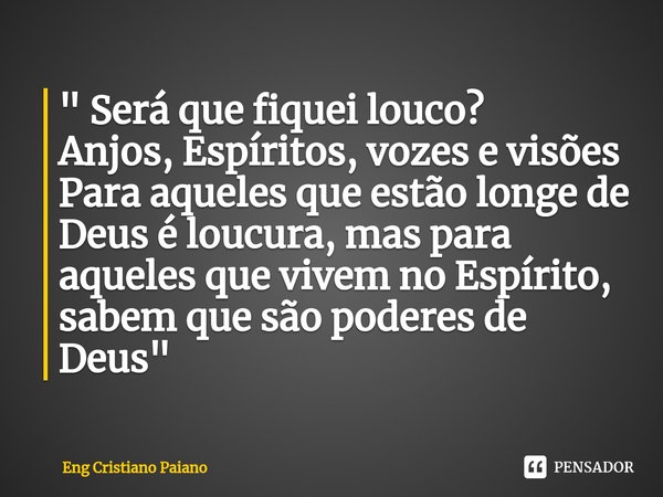 ⁠" Será que fiquei louco?
Anjos, Espíritos, vozes e visões
Para aqueles que estão longe de Deus é loucura, mas para aqueles que vivem no Espírito, sabem qu... Frase de Eng Cristiano Paiano.