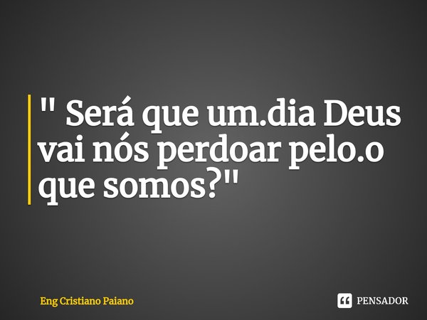 ⁠" Será que um.dia Deus vai nós perdoar pelo.o que somos? "... Frase de Eng Cristiano Paiano.