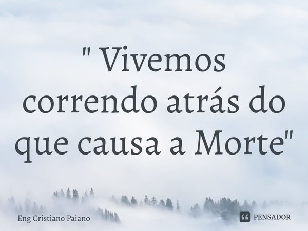 ⁠" Vivemos correndo atrás do que causa a Morte"... Frase de Eng Cristiano Paiano.