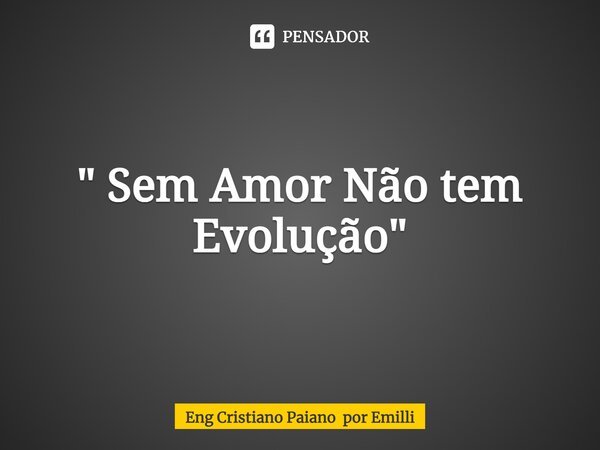 ⁠" Sem Amor Não tem Evolução"... Frase de Eng Cristiano Paiano por Emilli.