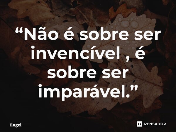 “⁠Não é sobre ser invencível , é sobre ser imparável.”... Frase de Engel.
