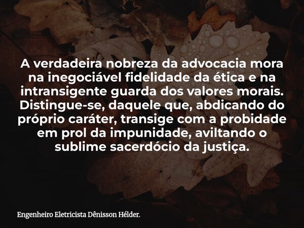 A verdadeira nobreza da advocacia mora na inegociável fidelidade da ética e na intransigente guarda dos valores morais. Distingue-se, daquele que, abdicando do ... Frase de Engenheiro Eletricista Dênisson Hélder..
