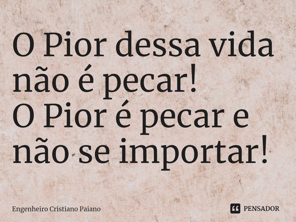 O Pior dessa vida não é pecar!
O Pior é pecar e não se importar!⁠... Frase de Engenheiro Cristiano Paiano.