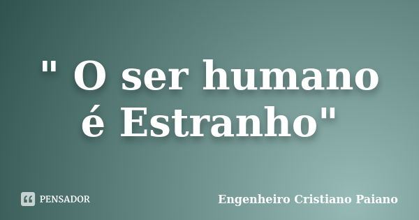 " O ser humano é Estranho"... Frase de Engenheiro Cristiano Paiano.
