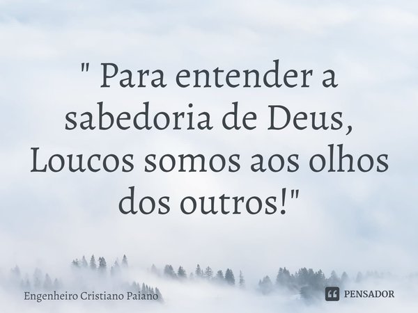 ⁠" Para entender a sabedoria de Deus,
Loucos somos aos olhos dos outros! "... Frase de Engenheiro Cristiano Paiano.