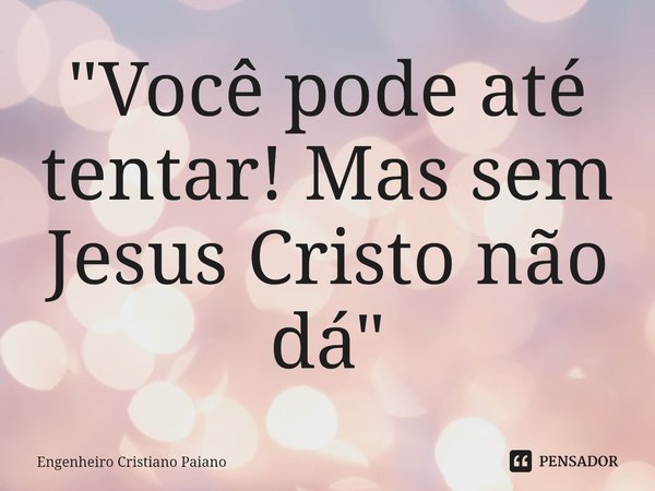 ⁠"Você pode até tentar! Mas sem Jesus Cristo não dá"... Frase de Engenheiro Cristiano Paiano.