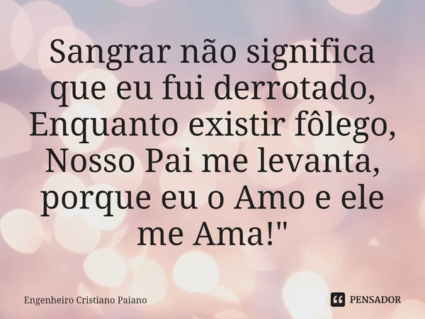 ⁠Sangrar não significa que eu fui derrotado,
Enquanto existir fôlego, Nosso Pai me levanta, porque eu o Amo e ele me Ama! "... Frase de Engenheiro Cristiano Paiano.