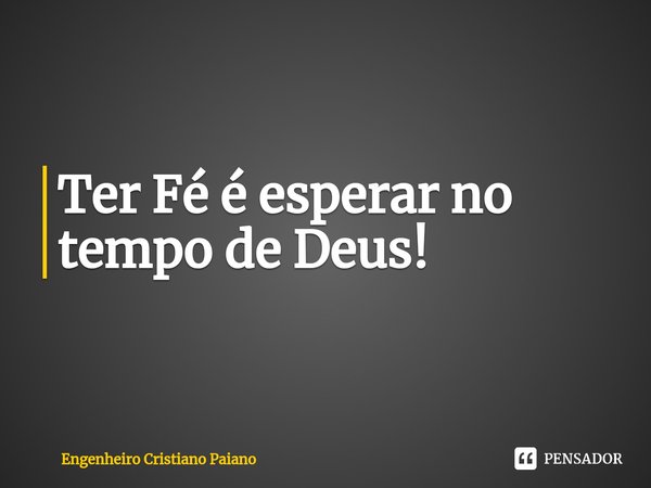 ⁠Ter Fé é esperar no tempo de Deus!... Frase de Engenheiro Cristiano Paiano.