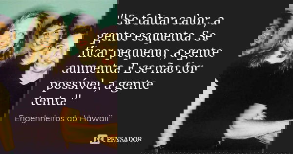 ‎"Se faltar calor, a gente esquenta. Se ficar pequeno, a gente aumenta. E se não for possível, a gente tenta."... Frase de Engenheiros do Hawaii.
