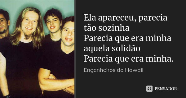 Ela apareceu, parecia tão sozinha Parecia que era minha aquela solidão Parecia que era minha.... Frase de Engenheiros Do Hawaii.