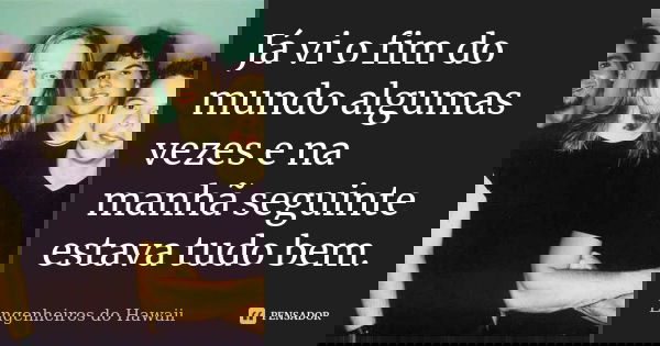 Já vi o fim do mundo algumas vezes e na manhã seguinte estava tudo bem.... Frase de Engenheiros do Hawaii.