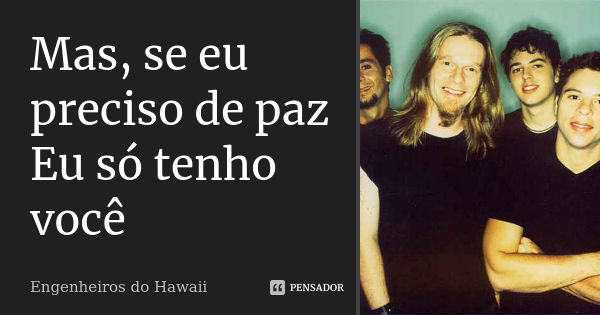 Mas, se eu preciso de paz Eu só tenho você... Frase de Engenheiros do Hawaii.