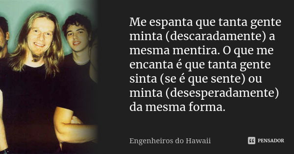 Me espanta que tanta gente minta (descaradamente) a mesma mentira. O que me encanta é que tanta gente sinta (se é que sente) ou minta (desesperadamente) da mesm... Frase de Engenheiros do Hawaii.