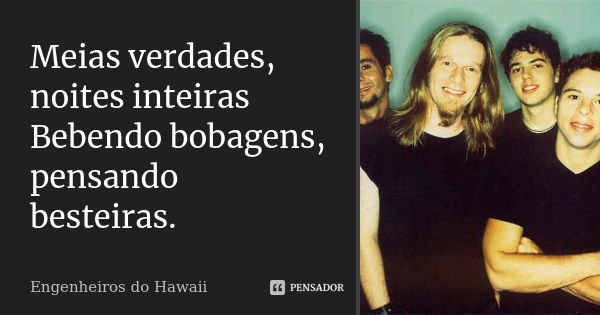 Meias verdades, noites inteiras Bebendo bobagens, pensando besteiras.... Frase de Engenheiros do Hawaii.