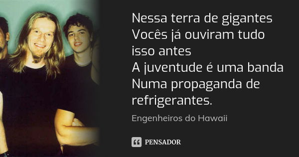 Nessa terra de gigantes Vocês já ouviram tudo isso antes A juventude é uma banda Numa propaganda de refrigerantes.... Frase de Engenheiros do Hawaii.