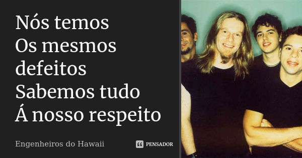 Nós temos Os mesmos defeitos Sabemos tudo Á nosso respeito... Frase de Engenheiros Do Hawaii.