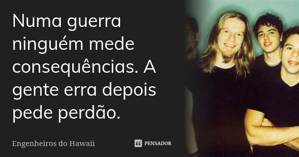 Numa guerra ninguém mede consequências. A gente erra depois pede perdão.... Frase de Engenheiros Do Hawaii.