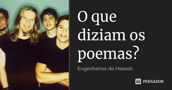 O que diziam os poemas?... Frase de Engenheiros Do Hawaii.