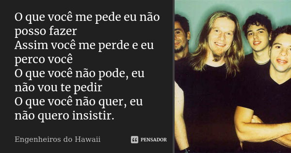 O que você me pede eu não posso fazer Assim você me perde e eu perco você O que você não pode, eu não vou te pedir O que você não quer, eu não quero insistir.... Frase de Engenheiros Do Hawaii.