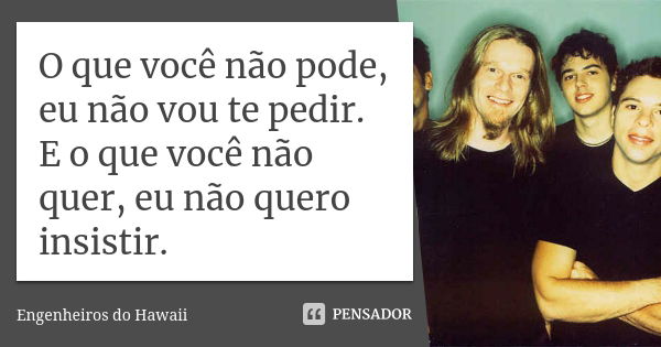 O que você não pode, eu não vou te pedir. E o que você não quer, eu não quero insistir.... Frase de Engenheiros Do Hawaii.