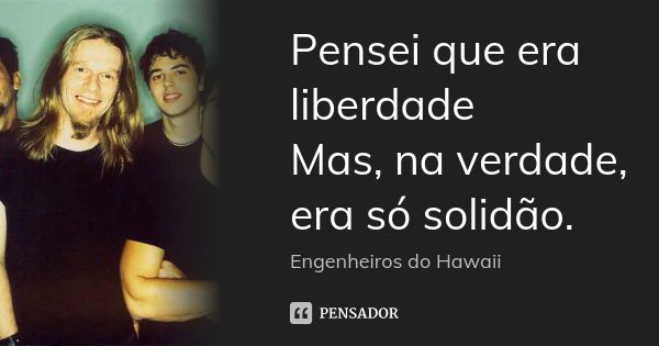 Pensei que era liberdade Mas, na verdade, era só solidão.... Frase de Engenheiros Do Hawaii.