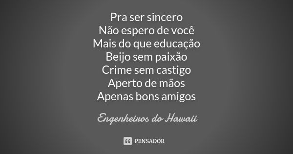 Pra ser sincero Não espero de você Mais do que educação Beijo sem paixão Crime sem castigo Aperto de mãos Apenas bons amigos... Frase de Engenheiros Do Hawaii.