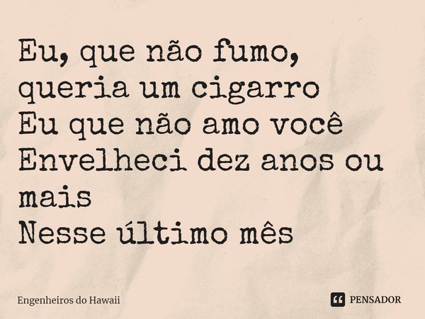 Eu, que não fumo, queria um cigarro Eu que não amo você Envelheci dez anos ou mais Nesse último mês... Frase de Engenheiros do Hawaii.