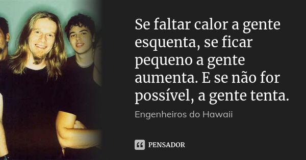 Se faltar calor a gente esquenta, se ficar pequeno a gente aumenta. E se não for possível, a gente tenta.... Frase de Engenheiros do hawaii.