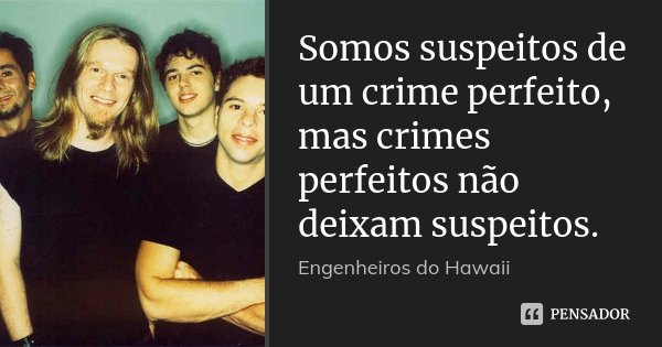 Somos suspeitos de um crime perfeito, mas crimes perfeitos não deixam suspeitos.... Frase de Engenheiros do Hawaii.