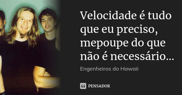 Velocidade é tudo que eu preciso, mepoupe do que não é necessário...... Frase de engenheiros do Hawaii.