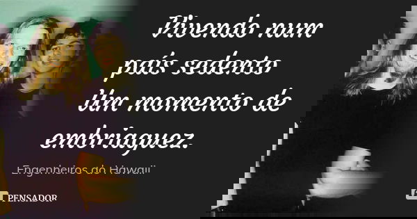 Vivendo num país sedento Um momento de embriaguez.... Frase de Engenheiros do Hawaii.