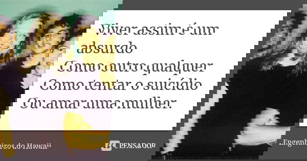 Viver assim é um absurdo Como outro qualquer Como tentar o suicídio Ou amar uma mulher.... Frase de Engenheiros Do Hawaii.
