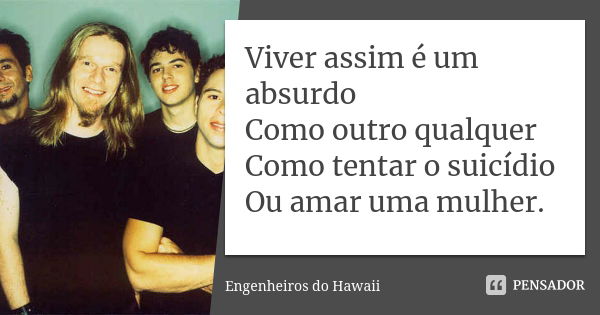 Viver assim é um absurdo Como outro qualquer Como tentar o suicídio Ou amar uma mulher.... Frase de Engenheiros Do Hawaii.